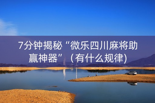 7分钟揭秘“微乐四川麻将助赢神器”（有什么规律)