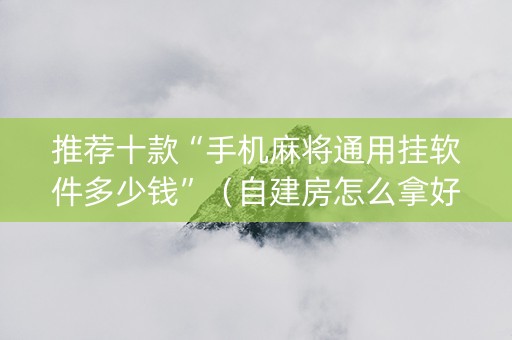 推荐十款“手机麻将通用挂软件多少钱”（自建房怎么拿好牌)