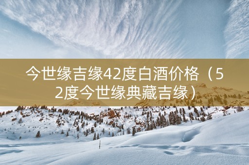 今世缘吉缘42度白酒价格（52度今世缘典藏吉缘）