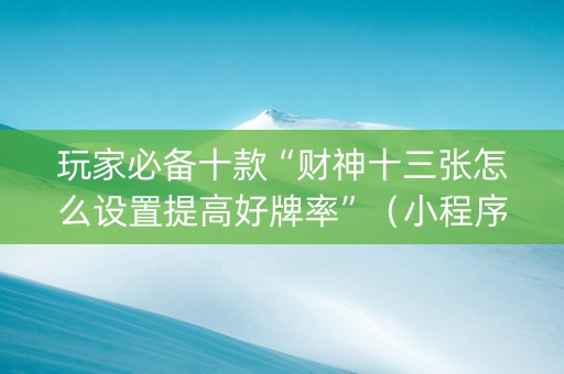 玩家必备十款“财神十三张怎么设置提高好牌率”（小程序控牌器)