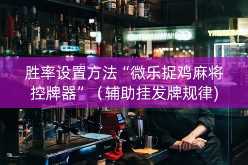 胜率设置方法“微乐捉鸡麻将控牌器”（辅助挂发牌规律)