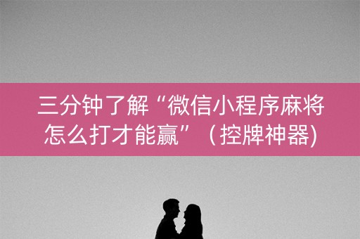 三分钟了解“微信小程序麻将怎么打才能赢”（控牌神器)