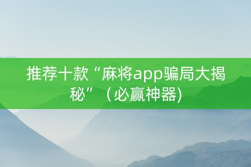 推荐十款“麻将app骗局大揭秘”（必赢神器)