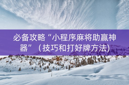 必备攻略“小程序麻将助赢神器”（技巧和打好牌方法)