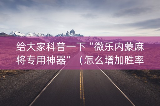 给大家科普一下“微乐内蒙麻将专用神器”（怎么增加胜率)
