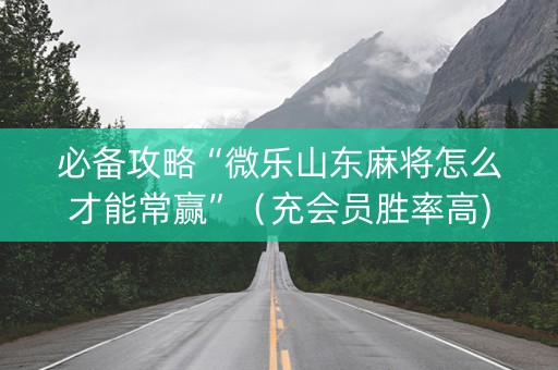 必备攻略“微乐山东麻将怎么才能常赢”（充会员胜率高)