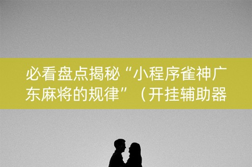 必看盘点揭秘“小程序雀神广东麻将的规律”（开挂辅助器脚本)