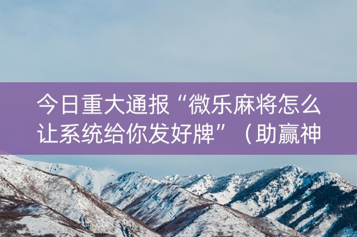 今日重大通报“微乐麻将怎么让系统给你发好牌”（助赢神器购买)