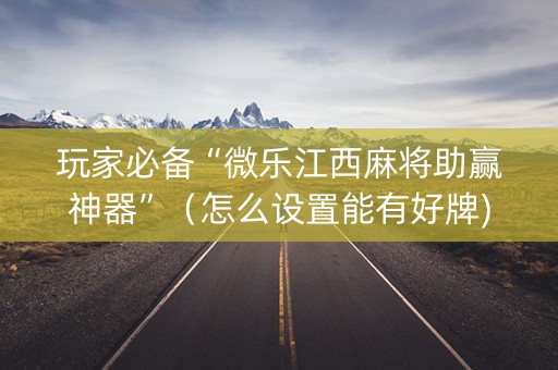 玩家必备“微乐江西麻将助赢神器”（怎么设置能有好牌)