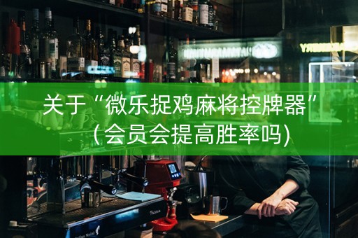 关于“微乐捉鸡麻将控牌器”（会员会提高胜率吗)