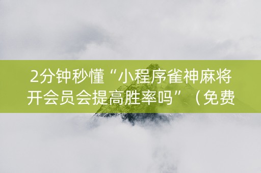 2分钟秒懂“小程序雀神麻将开会员会提高胜率吗”（免费专用神器)