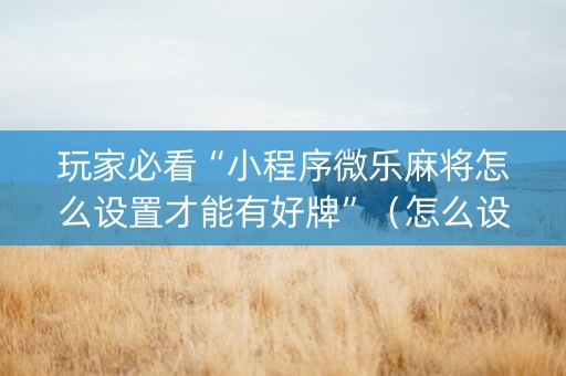 玩家必看“小程序微乐麻将怎么设置才能有好牌”（怎么设置才能赢)