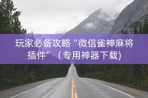 玩家必备攻略“微信雀神麻将插件”（专用神器下载)