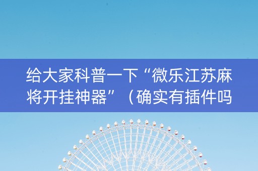 给大家科普一下“微乐江苏麻将开挂神器”（确实有插件吗)