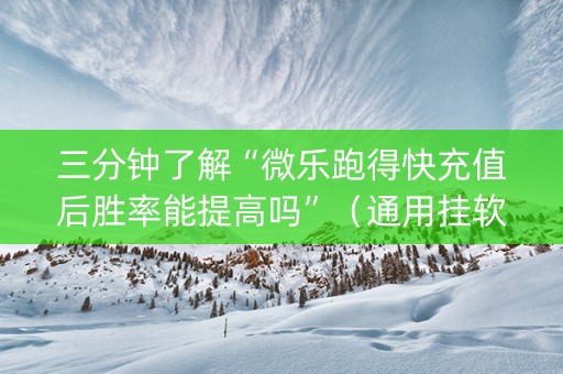 三分钟了解“微乐跑得快充值后胜率能提高吗”（通用挂软件多少钱)