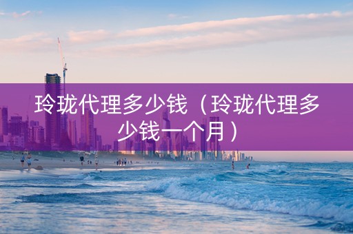 玲珑代理多少钱（玲珑代理多少钱一个月）