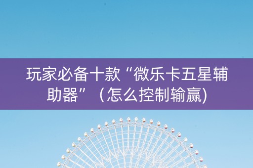 玩家必备十款“微乐卡五星辅助器”（怎么控制输赢)