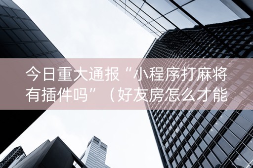 今日重大通报“小程序打麻将有插件吗”（好友房怎么才能赢)