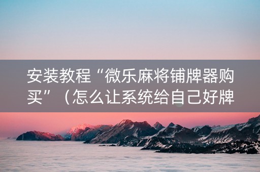 安装教程“微乐麻将铺牌器购买”（怎么让系统给自己好牌)