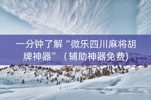 一分钟了解“微乐四川麻将胡牌神器”（辅助神器免费)
