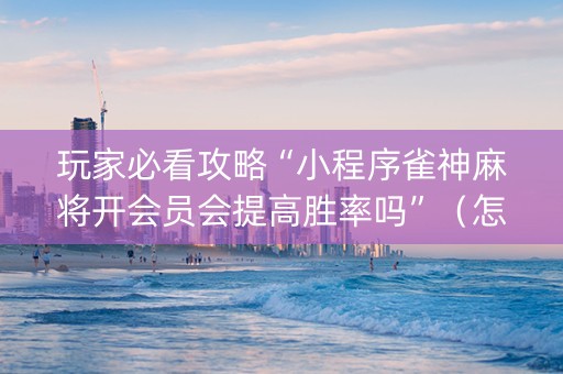 玩家必看攻略“小程序雀神麻将开会员会提高胜率吗”（怎么提高胜率)