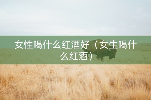 女性喝什么红酒好（女生喝什么红酒）