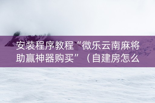 安装程序教程“微乐云南麻将助赢神器购买”（自建房怎么赢)