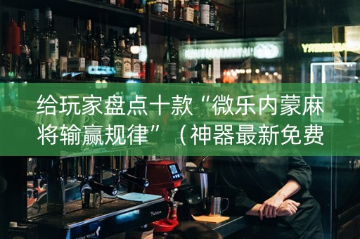 给玩家盘点十款“微乐内蒙麻将输赢规律”（神器最新免费)
