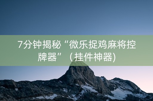 7分钟揭秘“微乐捉鸡麻将控牌器”（挂件神器)