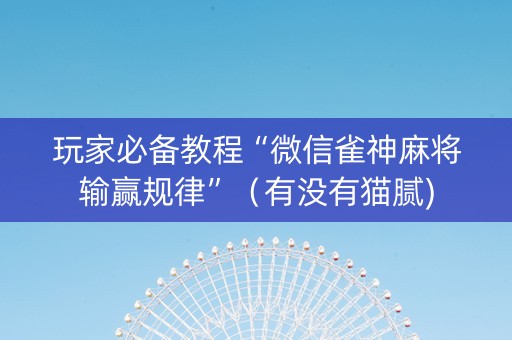 玩家必备教程“微信雀神麻将输赢规律”（有没有猫腻)