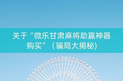 关于“微乐甘肃麻将助赢神器购买”（骗局大揭秘)