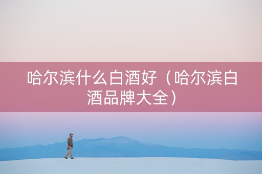 哈尔滨什么白酒好（哈尔滨白酒品牌大全）