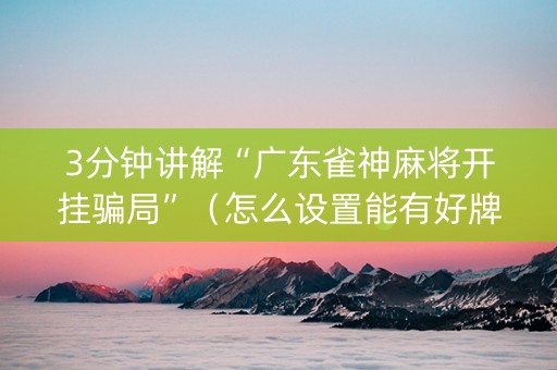 3分钟讲解“广东雀神麻将开挂骗局”（怎么设置能有好牌)