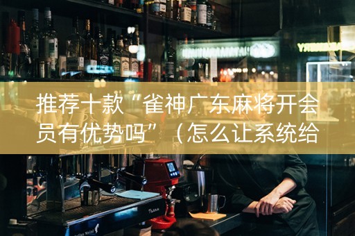 推荐十款“雀神广东麻将开会员有优势吗”（怎么让系统给自己好牌)