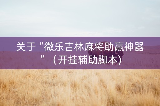 关于“微乐吉林麻将助赢神器”（开挂辅助脚本)