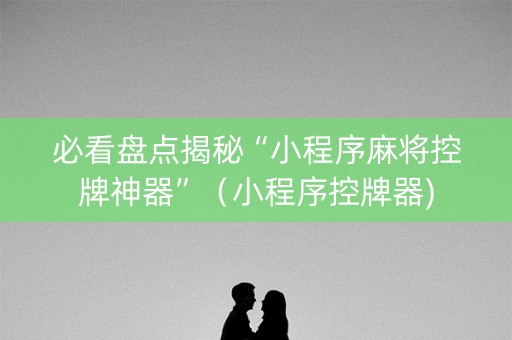必看盘点揭秘“小程序麻将控牌神器”（小程序控牌器)