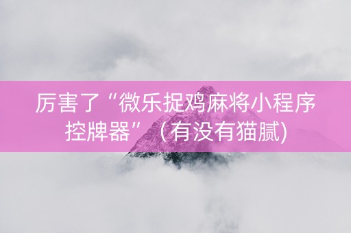 厉害了“微乐捉鸡麻将小程序控牌器”（有没有猫腻)