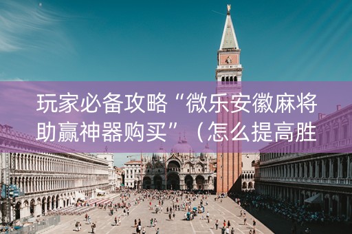 玩家必备攻略“微乐安徽麻将助赢神器购买”（怎么提高胜率)