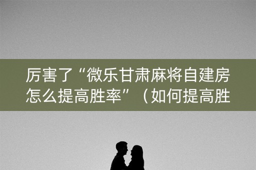 厉害了“微乐甘肃麻将自建房怎么提高胜率”（如何提高胜率)