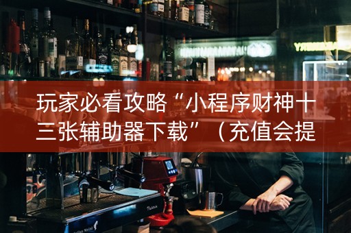 玩家必看攻略“小程序财神十三张辅助器下载”（充值会提高胜率么)