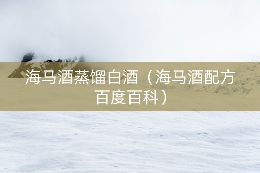 海马酒蒸馏白酒（海马酒配方百度百科）
