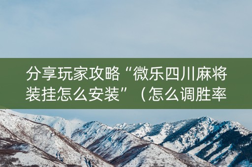 分享玩家攻略“微乐四川麻将装挂怎么安装”（怎么调胜率)