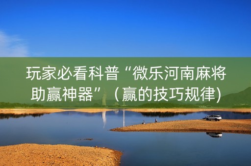 玩家必看科普“微乐河南麻将助赢神器”（赢的技巧规律)