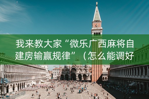 我来教大家“微乐广西麻将自建房输赢规律”（怎么能调好牌)