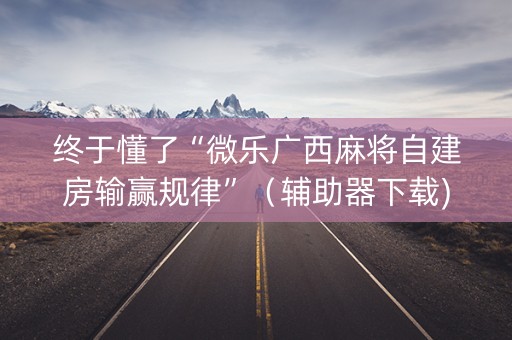 终于懂了“微乐广西麻将自建房输赢规律”（辅助器下载)