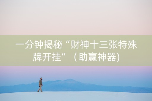 一分钟揭秘“财神十三张特殊牌开挂”（助赢神器)