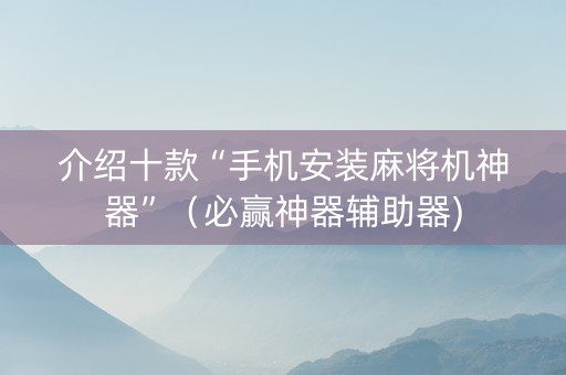 介绍十款“手机安装麻将机神器”（必赢神器辅助器)