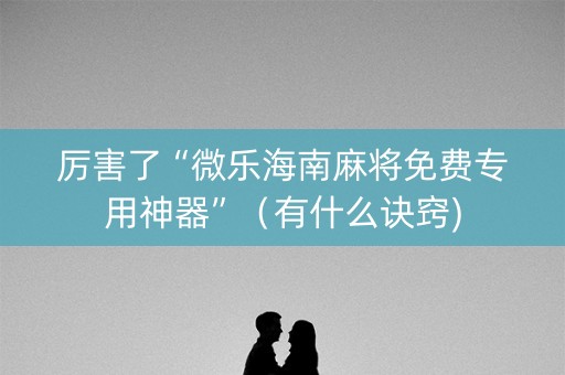 厉害了“微乐海南麻将免费专用神器”（有什么诀窍)