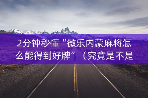 2分钟秒懂“微乐内蒙麻将怎么能得到好牌”（究竟是不是有挂)