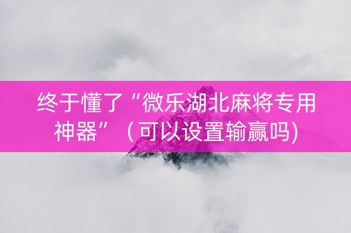 终于懂了“微乐湖北麻将专用神器”（可以设置输赢吗)